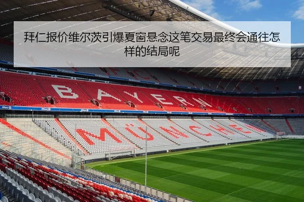拜仁报价维尔茨引爆夏窗悬念这笔交易最终会通往怎样的结局呢
