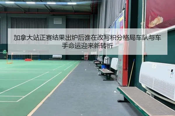 加拿大站正赛结果出炉后谁在改写积分格局车队与车手命运迎来新转折